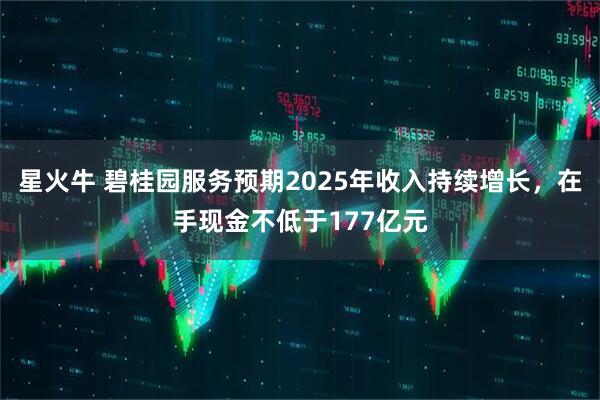 星火牛 碧桂园服务预期2025年收入持续增长，在手现金不低于177亿元