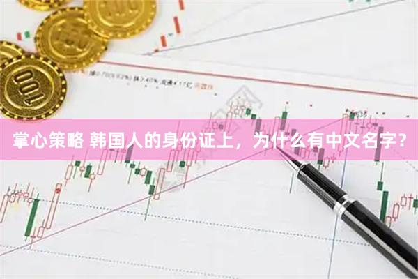 掌心策略 韩国人的身份证上，为什么有中文名字？