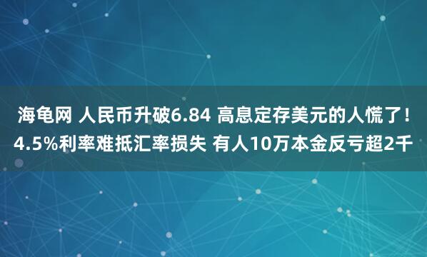 海龟网 人民币升破6.84 高息定存美元的人慌了！4.5%利率难抵汇率损失 有人10万本金反亏超2千