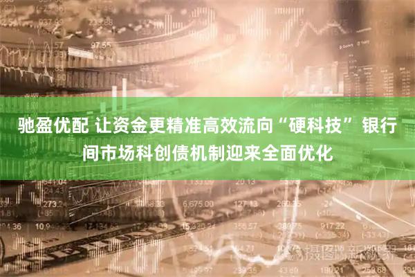 驰盈优配 让资金更精准高效流向“硬科技” 银行间市场科创债机制迎来全面优化