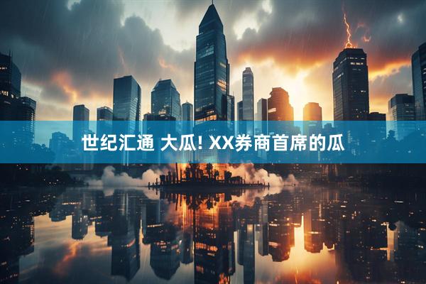 世纪汇通 大瓜! XX券商首席的瓜