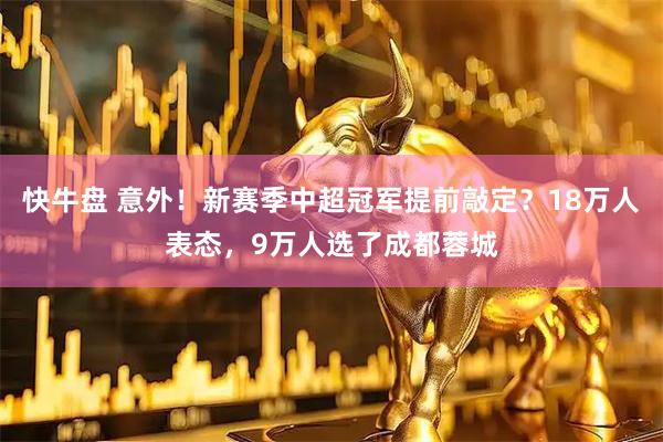 快牛盘 意外！新赛季中超冠军提前敲定？18万人表态，9万人选了成都蓉城