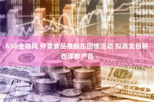 658金融网 仲景食品推股东回馈活动 拟派发自研西洋参产品