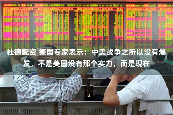 杜德配资 德国专家表示：中美战争之所以没有爆发，不是美国没有那个实力，而是现在