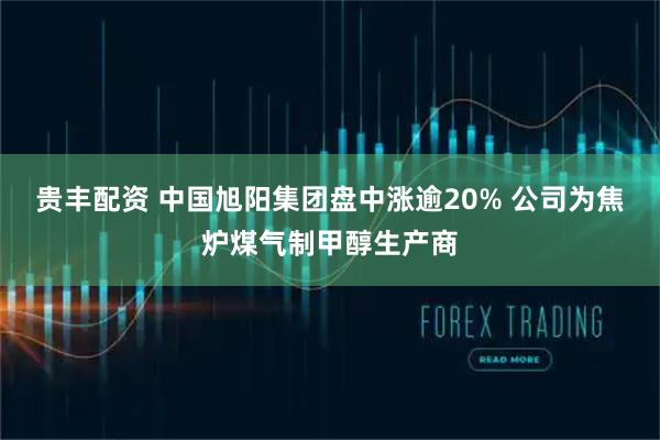 贵丰配资 中国旭阳集团盘中涨逾20% 公司为焦炉煤气制甲醇生产商