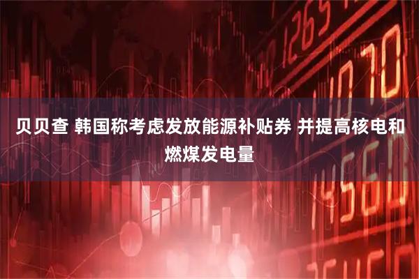 贝贝查 韩国称考虑发放能源补贴券 并提高核电和燃煤发电量