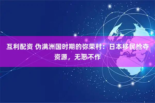 互利配资 伪满洲国时期的弥荣村：日本移民抢夺资源，无恶不作