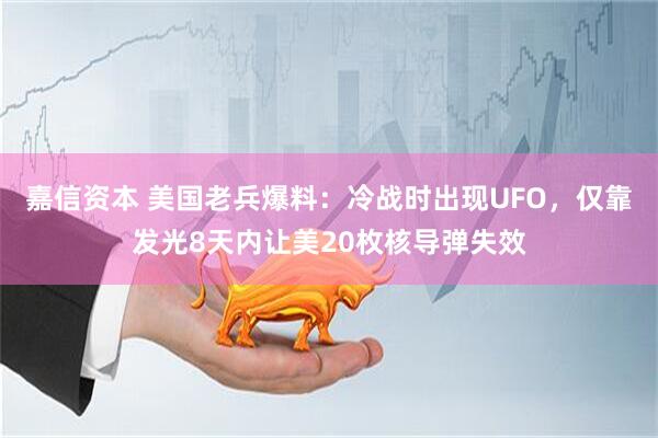 嘉信资本 美国老兵爆料：冷战时出现UFO，仅靠发光8天内让美20枚核导弹失效