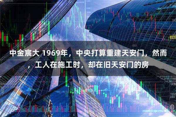 中金宸大 1969年，中央打算重建天安门，然而，工人在施工时，却在旧天安门的房