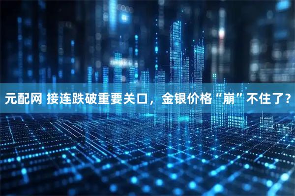 元配网 接连跌破重要关口，金银价格“崩”不住了？
