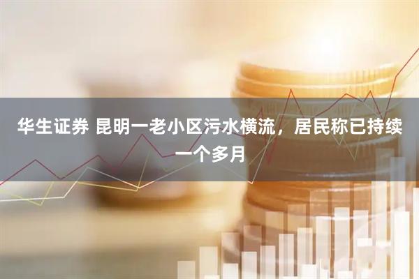 华生证券 昆明一老小区污水横流，居民称已持续一个多月