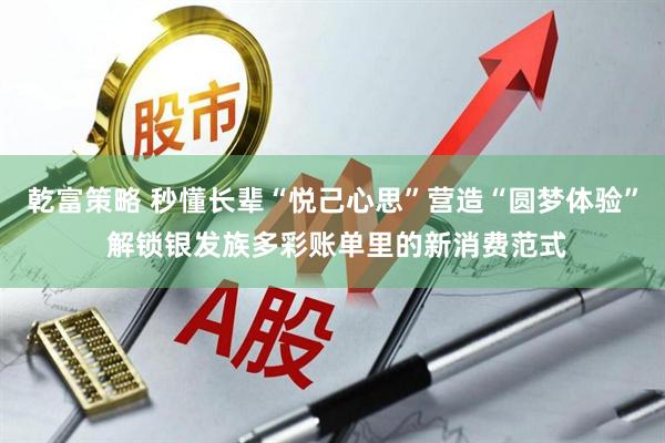 乾富策略 秒懂长辈“悦己心思”营造“圆梦体验” 解锁银发族多彩账单里的新消费范式
