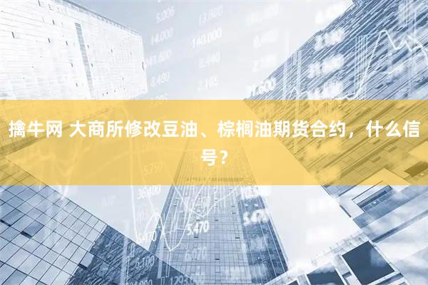 擒牛网 大商所修改豆油、棕榈油期货合约，什么信号？