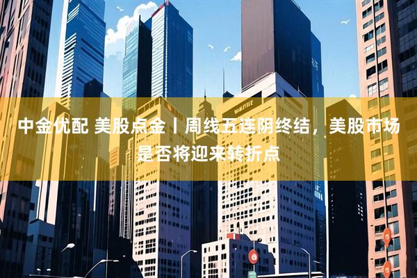 中金优配 美股点金丨周线五连阴终结，美股市场是否将迎来转折点