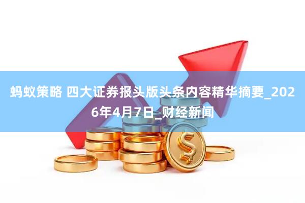 蚂蚁策略 四大证券报头版头条内容精华摘要_2026年4月7日_财经新闻