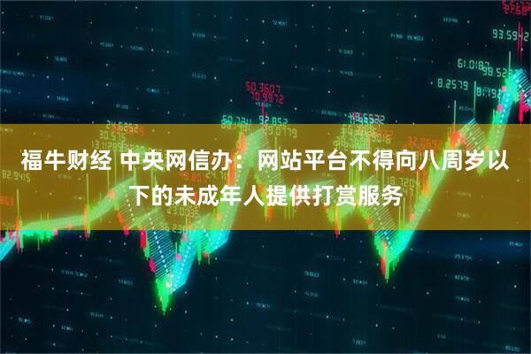 福牛财经 中央网信办：网站平台不得向八周岁以下的未成年人提供打赏服务