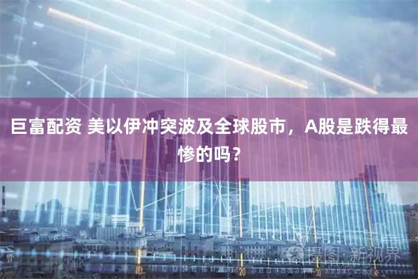 巨富配资 美以伊冲突波及全球股市，A股是跌得最惨的吗？