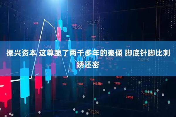 振兴资本 这尊跪了两千多年的秦俑 脚底针脚比刺绣还密
