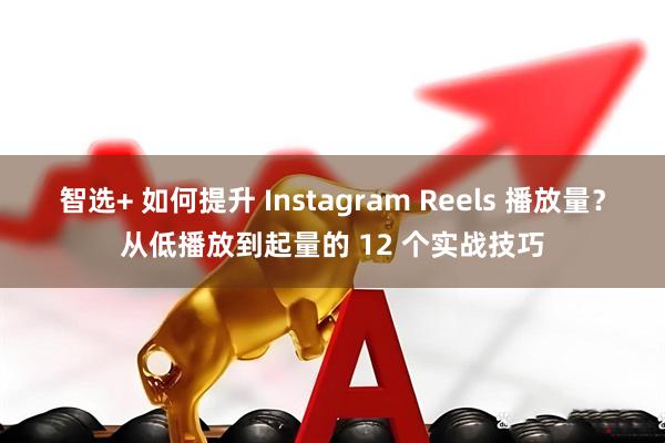 智选+ 如何提升 Instagram Reels 播放量？从低播放到起量的 12 个实战技巧
