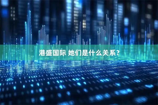 港盛国际 她们是什么关系？