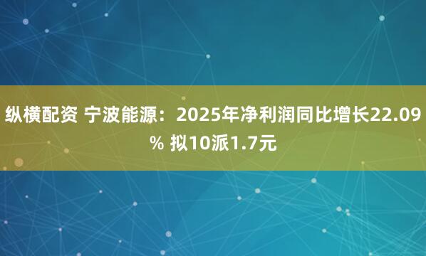 纵横配资 宁波能源：2025年净利润同比增长22.09% 拟10派1.7元