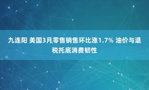 九连阳 美国3月零售销售环比涨1.7% 油价与退税托底消费韧性