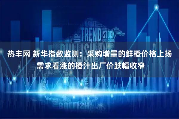 热丰网 新华指数监测：采购增量的鲜橙价格上扬 需求看涨的橙汁出厂价跌幅收窄