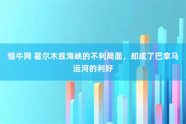 恒牛网 霍尔木兹海峡的不利局面，却成了巴拿马运河的利好