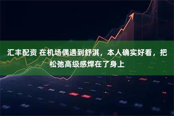 汇丰配资 在机场偶遇到舒淇，本人确实好看，把松弛高级感焊在了身上