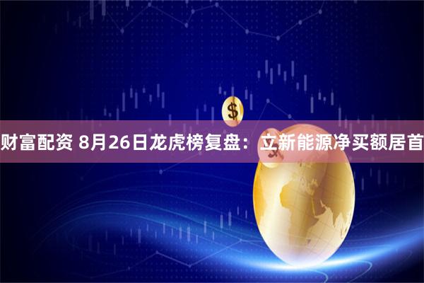 财富配资 8月26日龙虎榜复盘：立新能源净买额居首