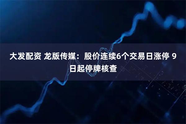 大发配资 龙版传媒：股价连续6个交易日涨停 9日起停牌核查