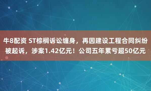 牛8配资 ST棕榈诉讼缠身，再因建设工程合同纠纷被起诉，涉案1.42亿元！公司五年累亏超50亿元